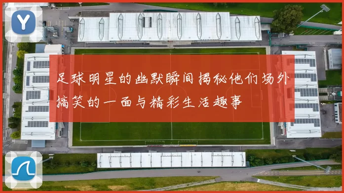 足球明星的幽默瞬间揭秘他们场外搞笑的一面与精彩生活趣事