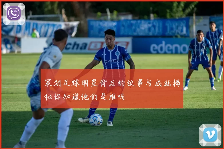 策划足球明星背后的故事与成就揭秘你知道他们是谁吗