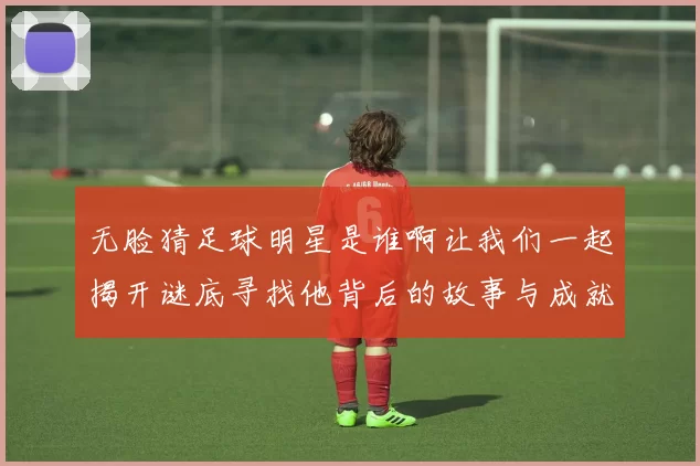 无脸猜足球明星是谁啊让我们一起揭开谜底寻找他背后的故事与成就