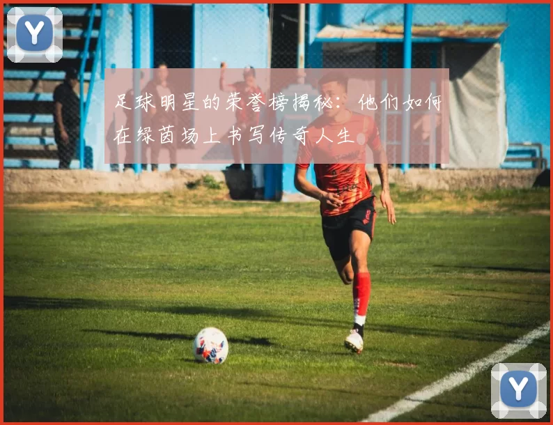 足球明星的荣誉榜揭秘：他们如何在绿茵场上书写传奇人生