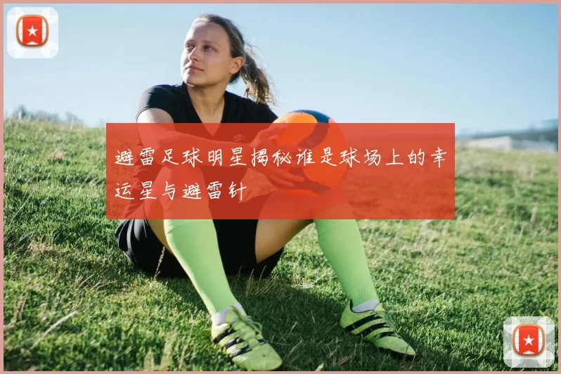 避雷足球明星揭秘谁是球场上的幸运星与避雷针