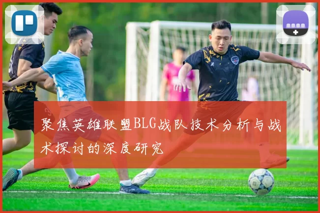 聚焦英雄联盟BLG战队技术分析与战术探讨的深度研究