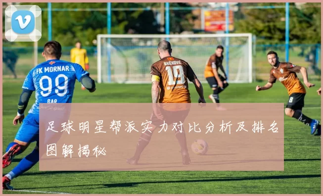 足球明星帮派实力对比分析及排名图解揭秘
