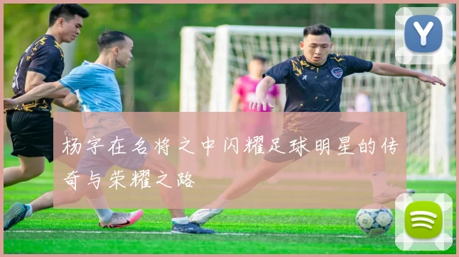 杨字在名将之中闪耀足球明星的传奇与荣耀之路