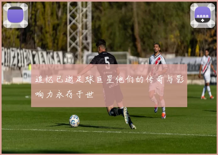 追忆已逝足球巨星他们的传奇与影响力永存于世