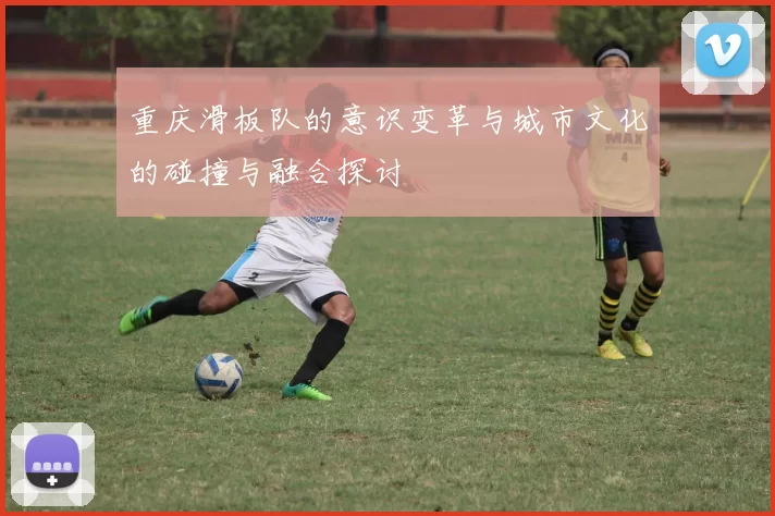 重庆滑板队的意识变革与城市文化的碰撞与融合探讨