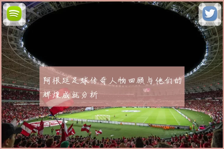 阿根廷足球传奇人物回顾与他们的辉煌成就分析
