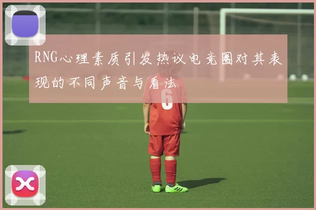 RNG心理素质引发热议电竞圈对其表现的不同声音与看法