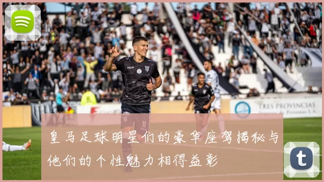 皇马足球明星们的豪华座驾揭秘与他们的个性魅力相得益彰