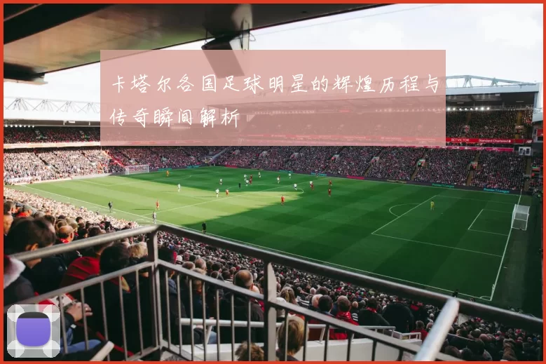 卡塔尔各国足球明星的辉煌历程与传奇瞬间解析
