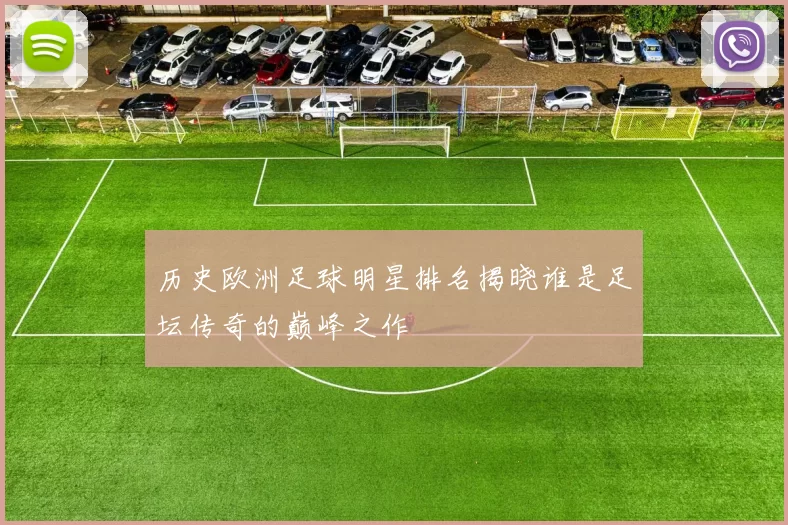 历史欧洲足球明星排名揭晓谁是足坛传奇的巅峰之作