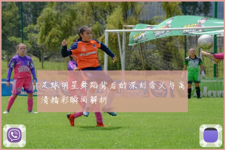 足球明星舞蹈背后的深刻含义与高清精彩瞬间解析
