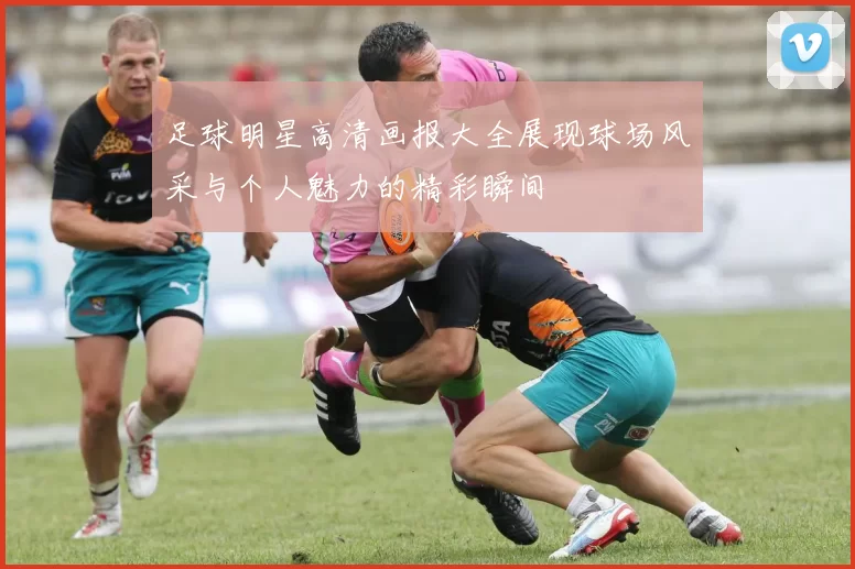 足球明星高清画报大全展现球场风采与个人魅力的精彩瞬间
