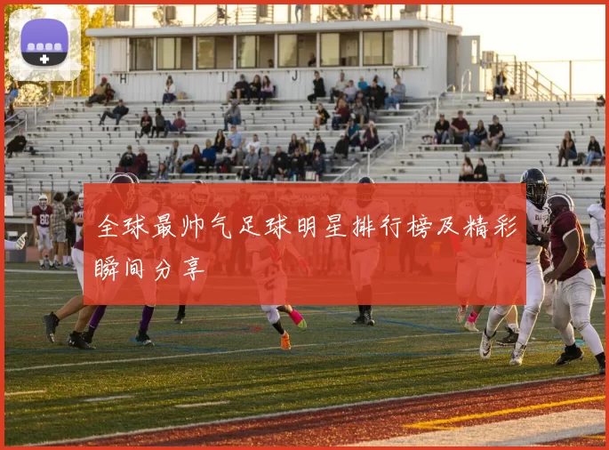全球最帅气足球明星排行榜及精彩瞬间分享