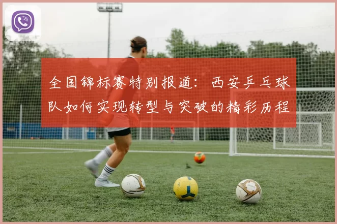 全国锦标赛特别报道：西安乒乓球队如何实现转型与突破的精彩历程