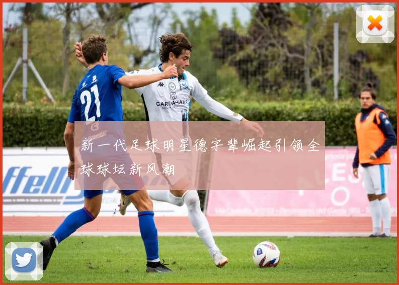 新一代足球明星德字辈崛起引领全球球坛新风潮
