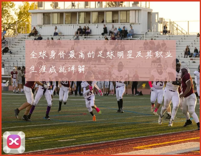 全球身价最高的足球明星及其职业生涯成就详解