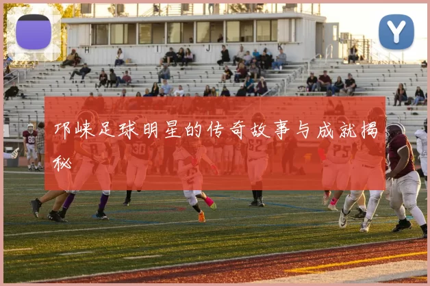 邛崃足球明星的传奇故事与成就揭秘