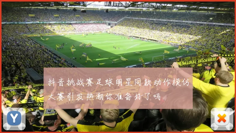 抖音挑战赛足球明星同款动作模仿大赛引发热潮你准备好了吗