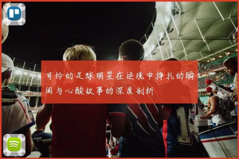可怜的足球明星在逆境中挣扎的瞬间与心酸故事的深度剖析