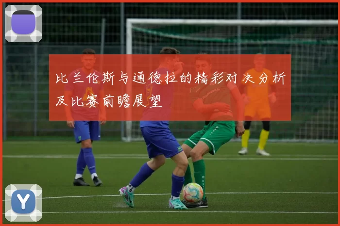 比兰伦斯与通德拉的精彩对决分析及比赛前瞻展望