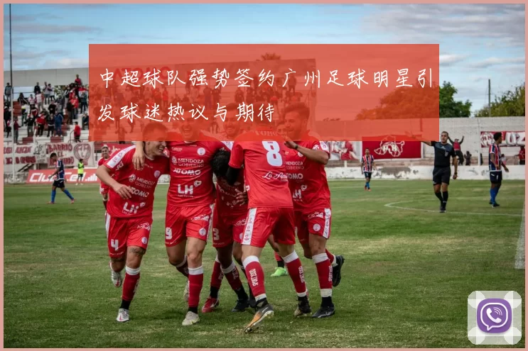 中超球队强势签约广州足球明星引发球迷热议与期待