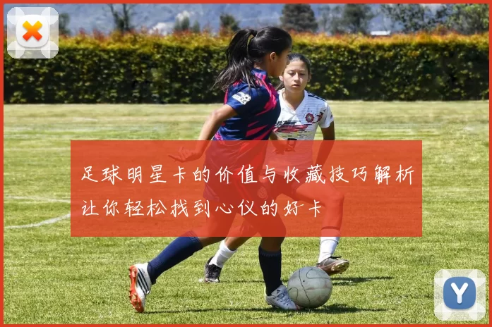 足球明星卡的价值与收藏技巧解析让你轻松找到心仪的好卡