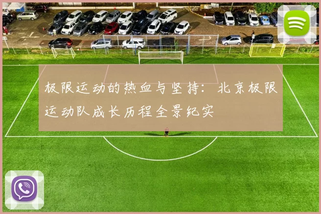 极限运动的热血与坚持：北京极限运动队成长历程全景纪实