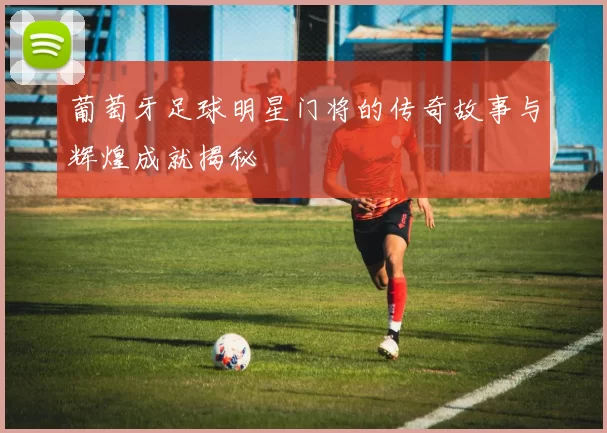 葡萄牙足球明星门将的传奇故事与辉煌成就揭秘