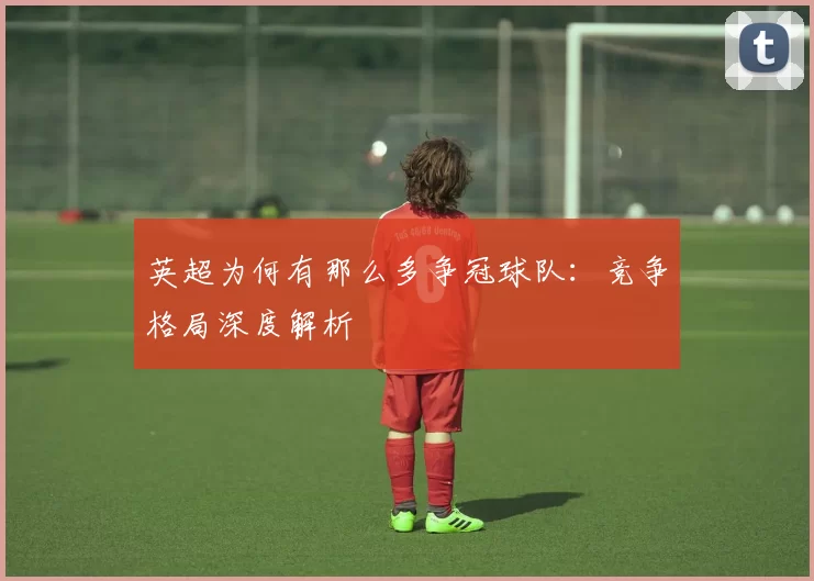 英超为何有那么多争冠球队：竞争格局深度解析