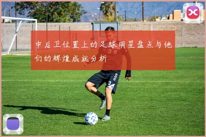 中后卫位置上的足球明星盘点与他们的辉煌成就分析
