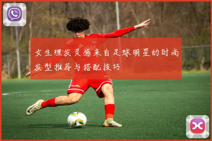 女生理发灵感来自足球明星的时尚发型推荐与搭配技巧
