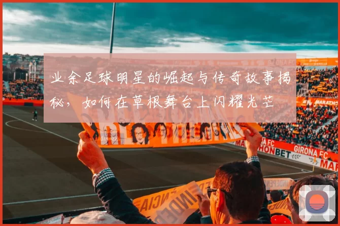 业余足球明星的崛起与传奇故事揭秘，如何在草根舞台上闪耀光芒