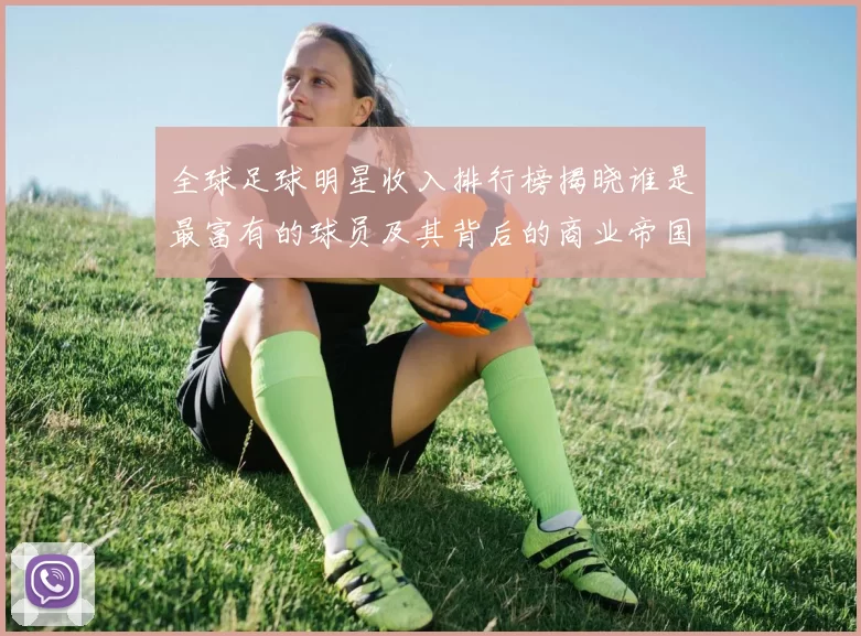 全球足球明星收入排行榜揭晓谁是最富有的球员及其背后的商业帝国