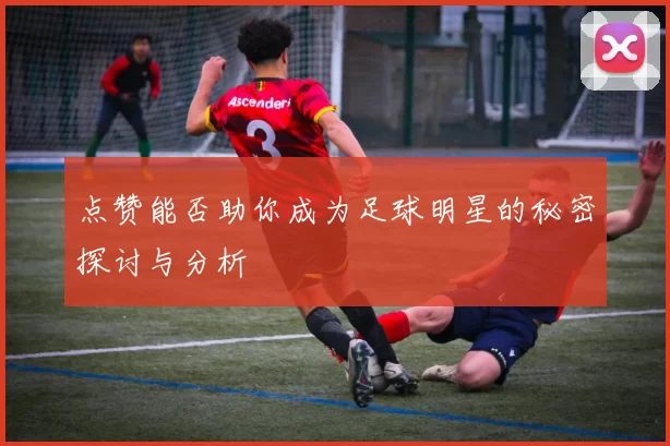 点赞能否助你成为足球明星的秘密探讨与分析