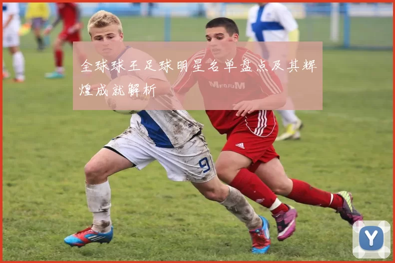 全球球王足球明星名单盘点及其辉煌成就解析