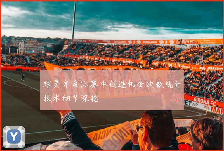 球员年度比赛中创造机会次数统计技术细节深挖