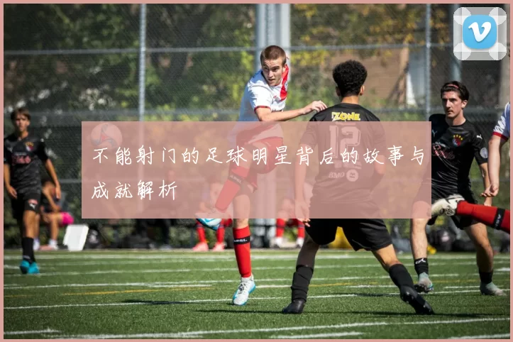 不能射门的足球明星背后的故事与成就解析