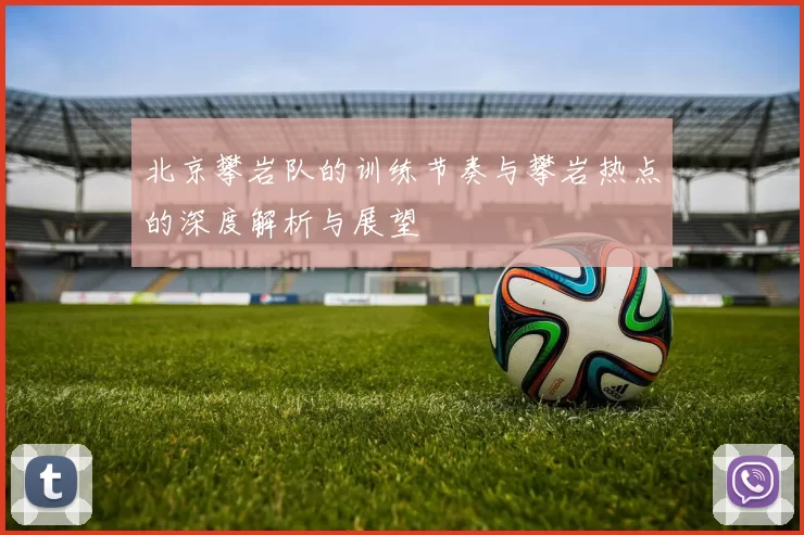 北京攀岩队的训练节奏与攀岩热点的深度解析与展望