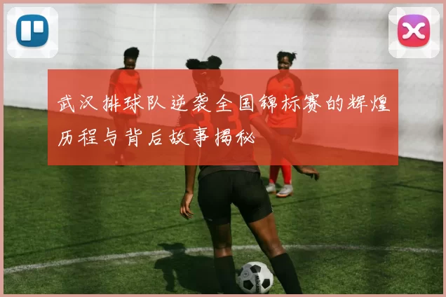 武汉排球队逆袭全国锦标赛的辉煌历程与背后故事揭秘
