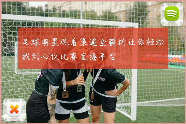 足球明星观看渠道全解析让你轻松找到心仪比赛直播平台